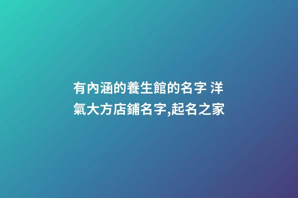 有內涵的養生館的名字 洋氣大方店鋪名字,起名之家-第1張-店鋪起名-玄機派